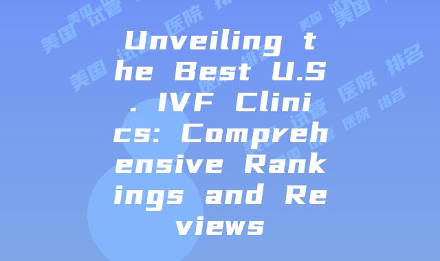 Unveiling the Best U.S. IVF Clinics: Comprehensive Rankings and Reviews