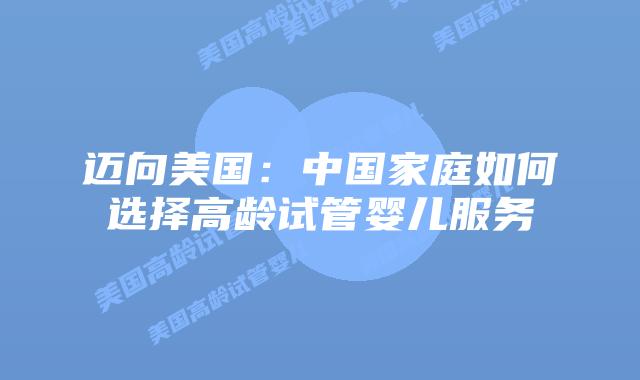 迈向美国:中国家庭如何选择高龄试管婴儿服务