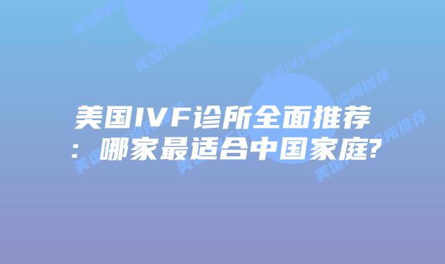 美国IVF诊所全面推荐：哪家最适合中国家庭?
