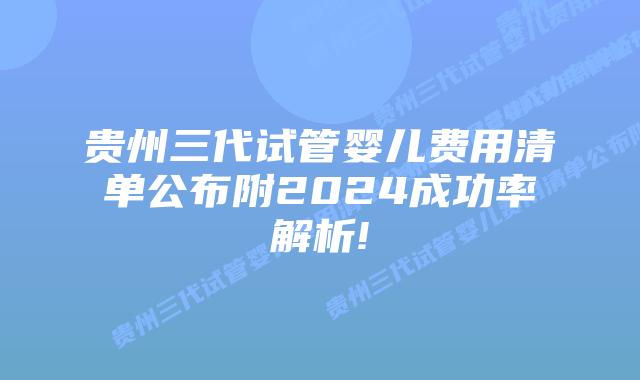 贵州三代试管婴儿费用清单公布附2024成功率解析!
