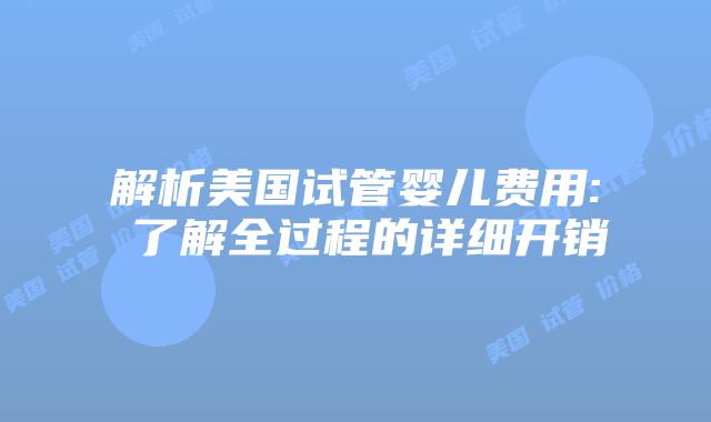 解析美国试管婴儿费用: 了解全过程的详细开销