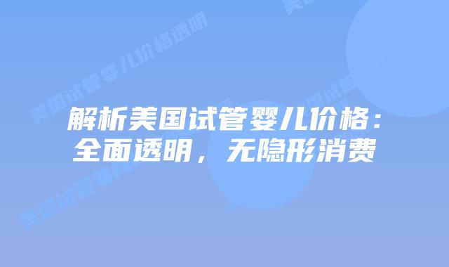 解析美国试管婴儿价格:全面透明,无隐形消费