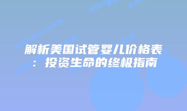 解析美国试管婴儿价格表：投资生命的终极指南