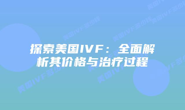 探索美国IVF：全面解析其价格与治疗过程