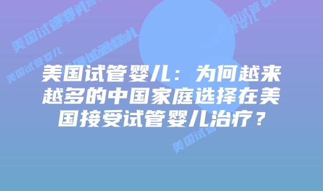 美国试管婴儿:为何越来越多的中国家庭选择在美国接受试管婴儿治疗?