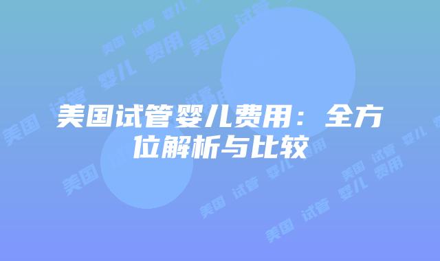 美国试管婴儿费用：全方位解析与比较