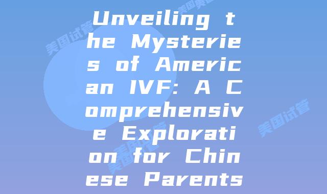Unveiling the Mysteries of American IVF: A Comprehensive Exploration for Chinese Parents