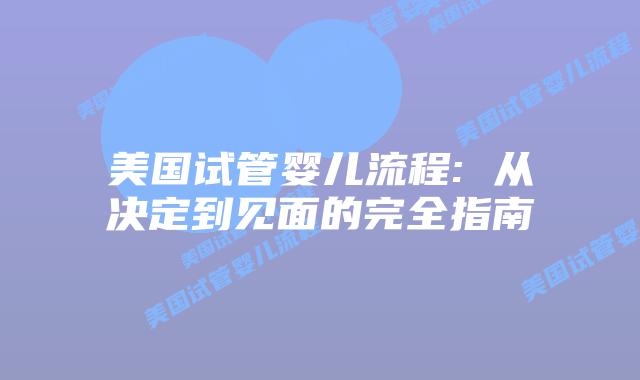 美国试管婴儿流程: 从决定到见面的完全指南