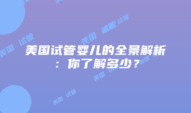 美国试管婴儿的全景解析:你了解多少?