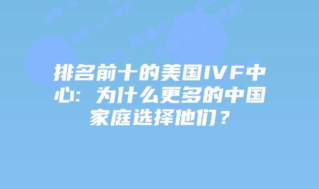 排名前十的美国IVF中心: 为什么更多的中国家庭选择他们?
