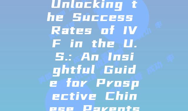 Unlocking the Success Rates of IVF in the U.S.: An Insightful Guide for Prospective Chinese Parents