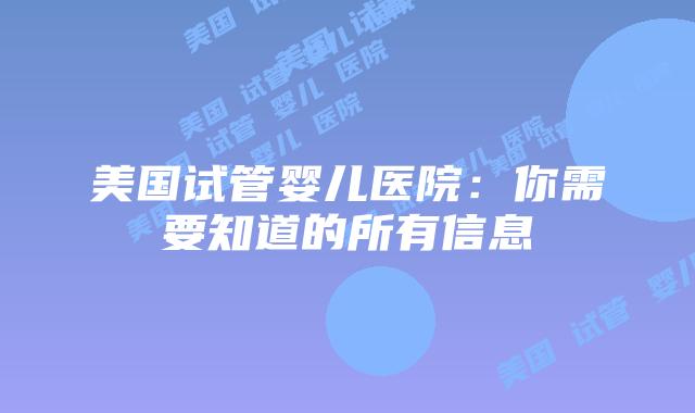 美国试管婴儿医院：你需要知道的所有信息