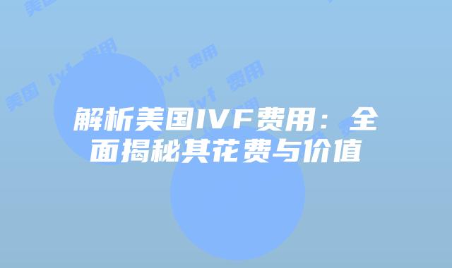 解析美国IVF费用：全面揭秘其花费与价值