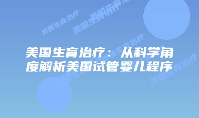 美国生育治疗:从科学角度解析美国试管婴儿程序