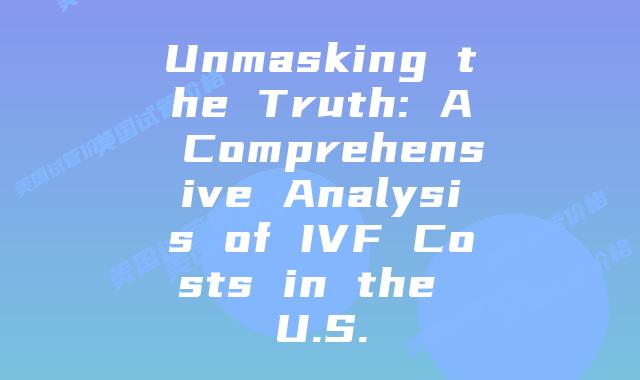 Unmasking the Truth: A Comprehensive Analysis of IVF Costs in the U.S.