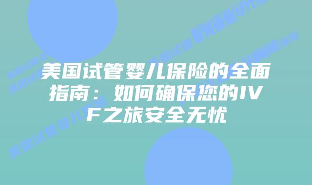 美国试管婴儿保险的全面指南：如何确保您的IVF之旅安全无忧