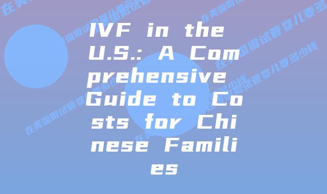 IVF in the U.S.: A Comprehensive Guide to Costs for Chinese Families