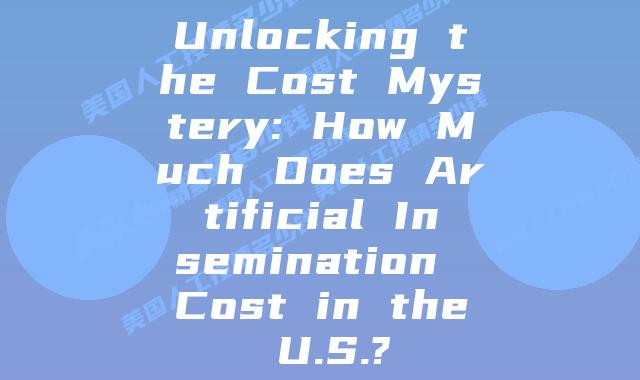 Unlocking the Cost Mystery: How Much Does Artificial Insemination Cost in the U.S.?
