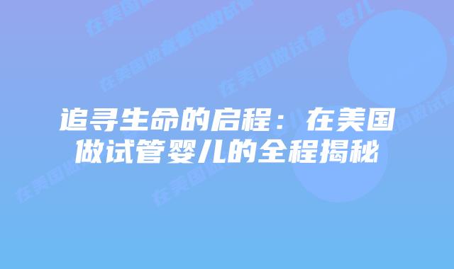 追寻生命的启程：在美国做试管婴儿的全程揭秘