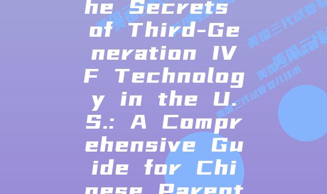 Unveiling the Secrets of Third-Generation IVF Technology in the U.S.: A Comprehensive Guide for Chinese Parents