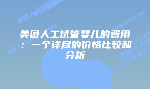 美国人工试管婴儿的费用:一个详尽的价格比较和分析