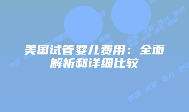 美国试管婴儿费用：全面解析和详细比较