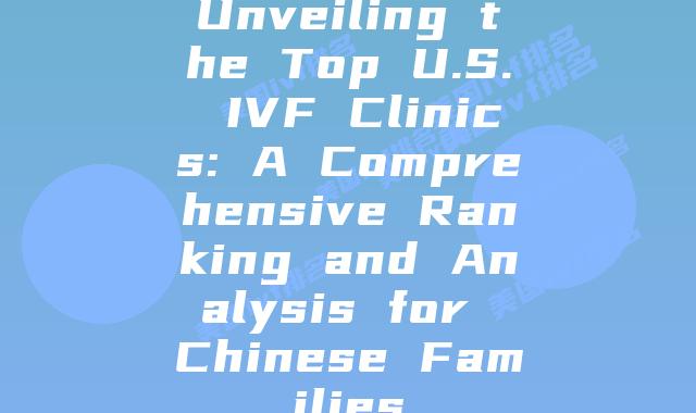 Unveiling the Top U.S. IVF Clinics: A Comprehensive Ranking and Analysis for Chinese Families