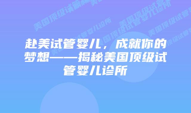 赴美试管婴儿,成就你的梦想——揭秘美国顶级试管婴儿诊所
