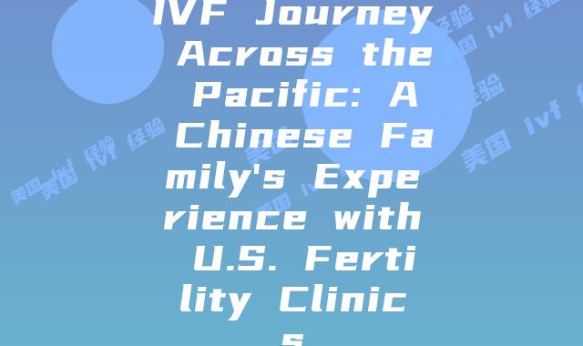 IVF Journey Across the Pacific: A Chinese Family's Experience with U.S. Fertility Clinics