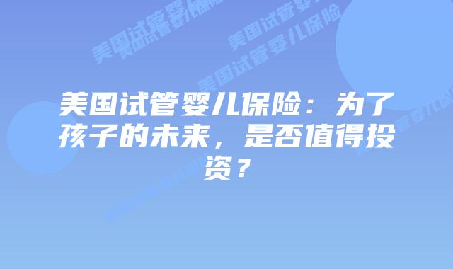 美国试管婴儿保险：为了孩子的未来，是否值得投资？