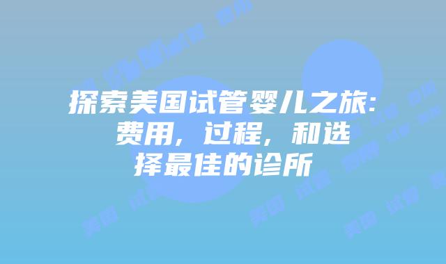 探索美国试管婴儿之旅: 费用, 过程, 和选择最佳的诊所