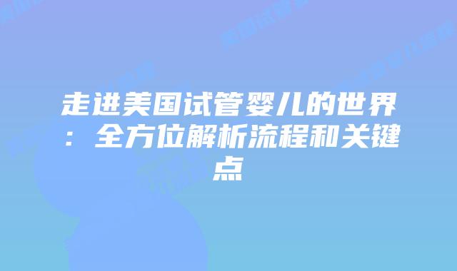 走进美国试管婴儿的世界：全方位解析流程和关键点