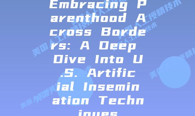 Embracing Parenthood Across Borders: A Deep Dive Into U.S. Artificial Insemination Techniques