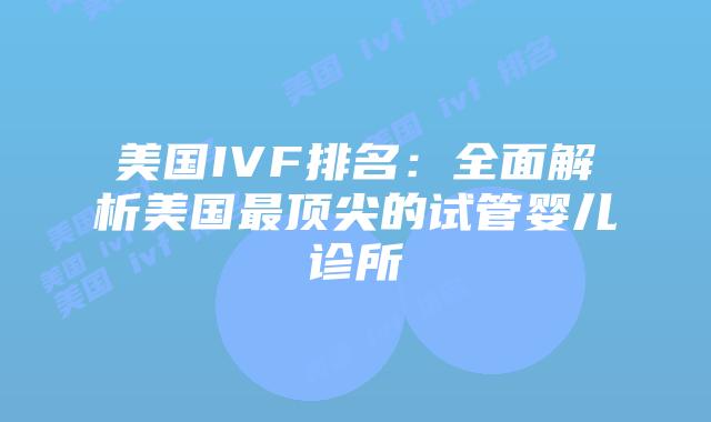 美国IVF排名：全面解析美国最顶尖的试管婴儿诊所