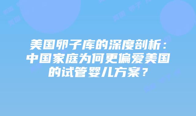 美国卵子库的深度剖析:中国家庭为何更偏爱美国的试管婴儿方案?