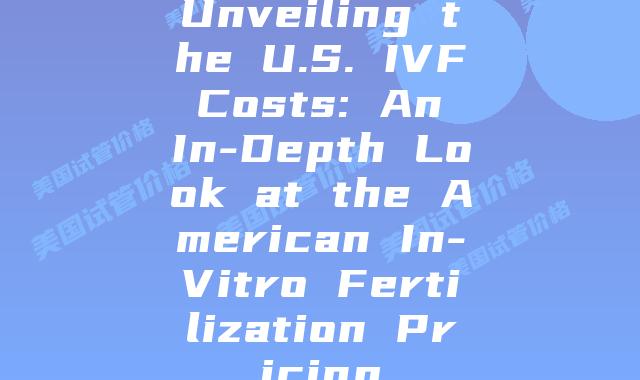 Unveiling the U.S. IVF Costs: An In-Depth Look at the American In-Vitro Fertilization Pricing