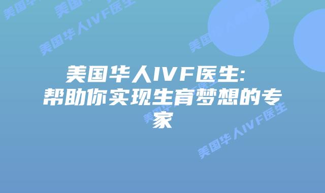 美国华人IVF医生: 帮助你实现生育梦想的专家