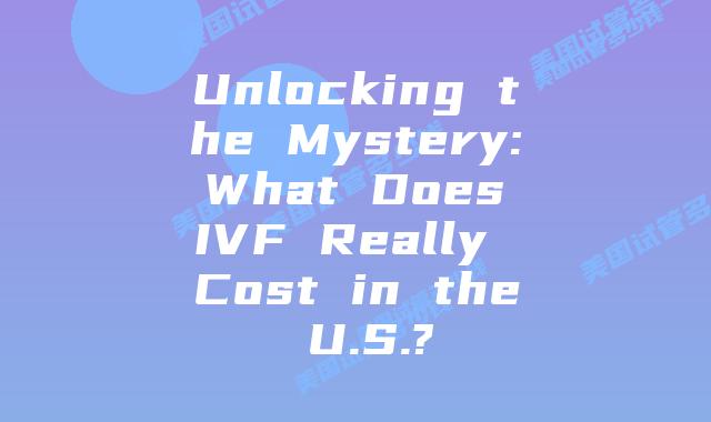 Unlocking the Mystery: What Does IVF Really Cost in the U.S.?