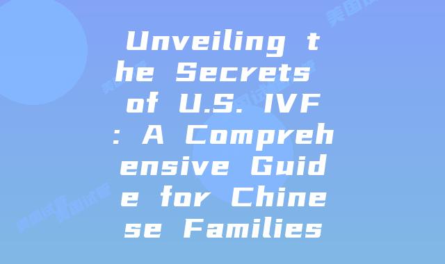 Unveiling the Secrets of U.S. IVF: A Comprehensive Guide for Chinese Families