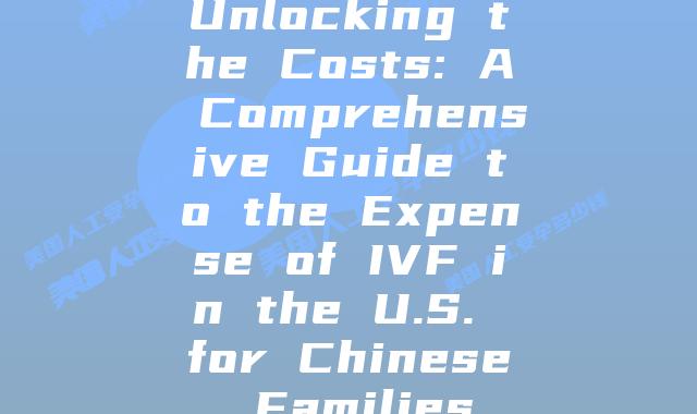 Unlocking the Costs: A Comprehensive Guide to the Expense of IVF in the U.S. for Chinese Families