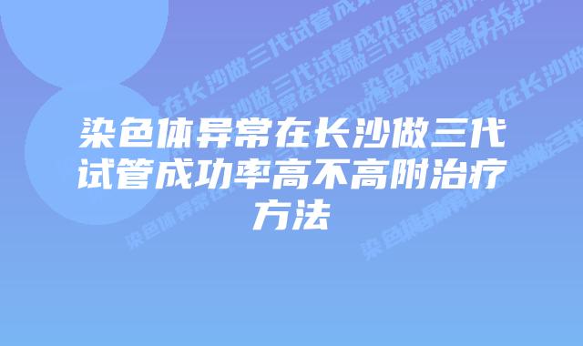 染色体异常在长沙做三代试管成功率高不高附治疗方法
