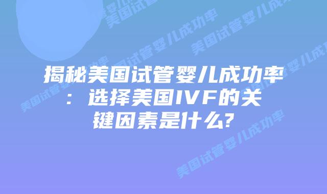 揭秘美国试管婴儿成功率: 选择美国IVF的关键因素是什么?