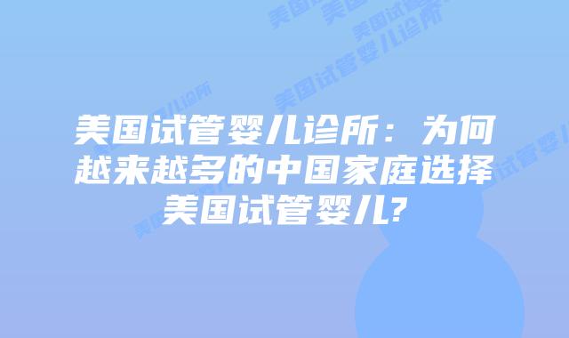 美国试管婴儿诊所:为何越来越多的中国家庭选择美国试管婴儿?