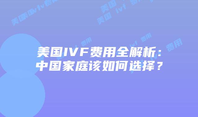 美国IVF费用全解析:中国家庭该如何选择?