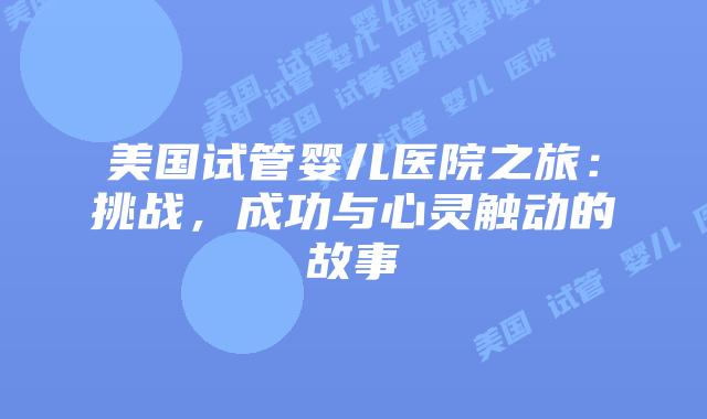 美国试管婴儿医院之旅:挑战,成功与心灵触动的故事