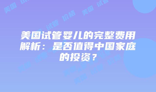 美国试管婴儿的完整费用解析:是否值得中国家庭的投资?