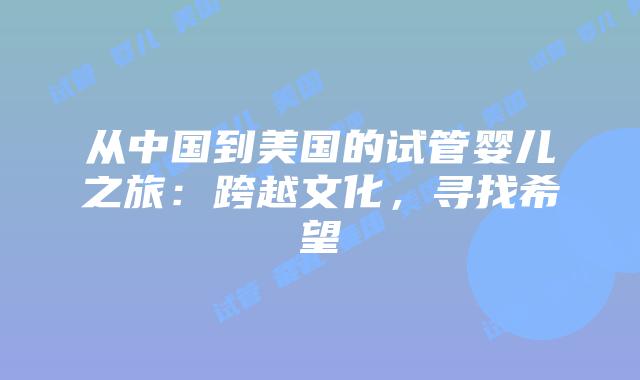 从中国到美国的试管婴儿之旅：跨越文化，寻找希望