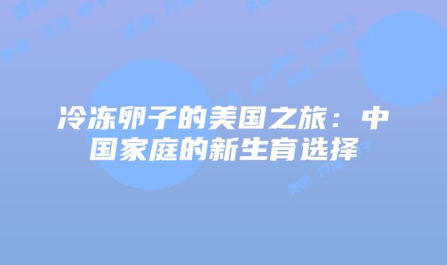 冷冻卵子的美国之旅:中国家庭的新生育选择