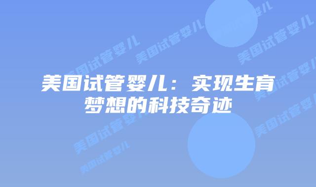 美国试管婴儿:实现生育梦想的科技奇迹