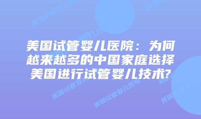 美国试管婴儿医院:为何越来越多的中国家庭选择美国进行试管婴儿技术?